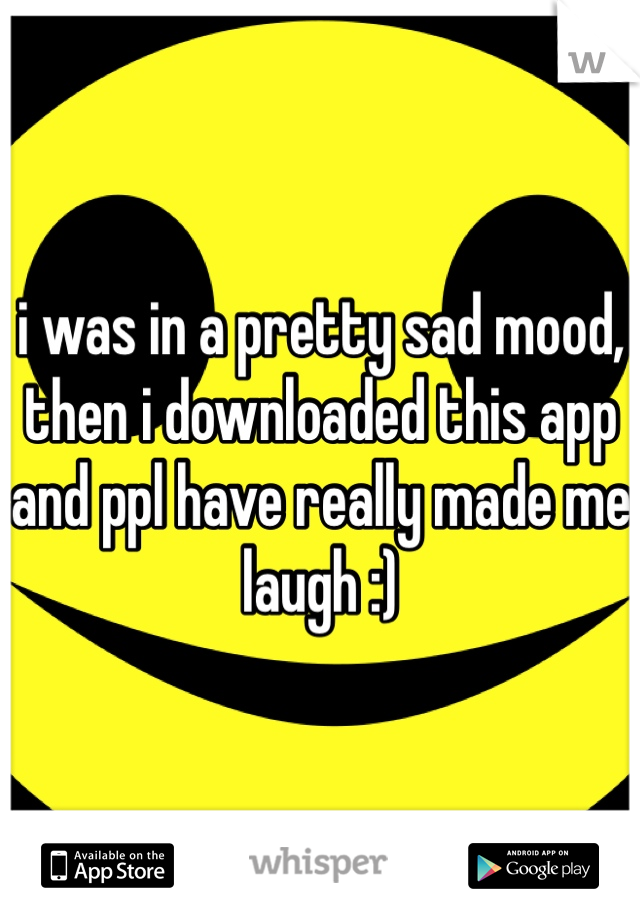 i was in a pretty sad mood, then i downloaded this app and ppl have really made me laugh :) 