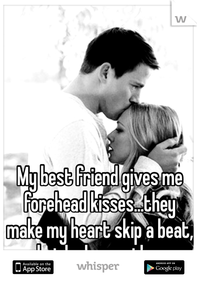 My best friend gives me forehead kisses...they make my heart skip a beat, but he has no idea. 