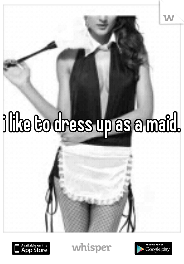 i like to dress up as a maid.