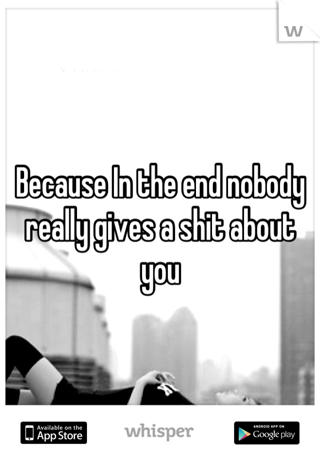 Because In the end nobody really gives a shit about you