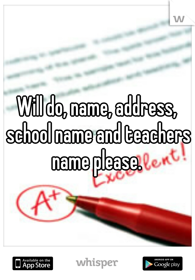 Will do, name, address, school name and teachers name please. 
