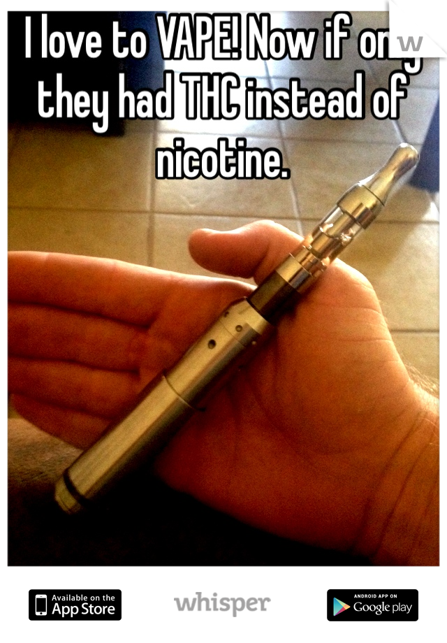 I love to VAPE! Now if only they had THC instead of nicotine.