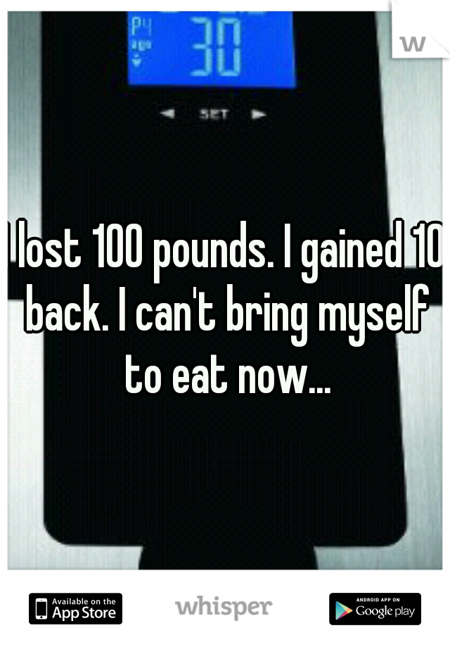 I lost 100 pounds. I gained 10 back. I can't bring myself to eat now...