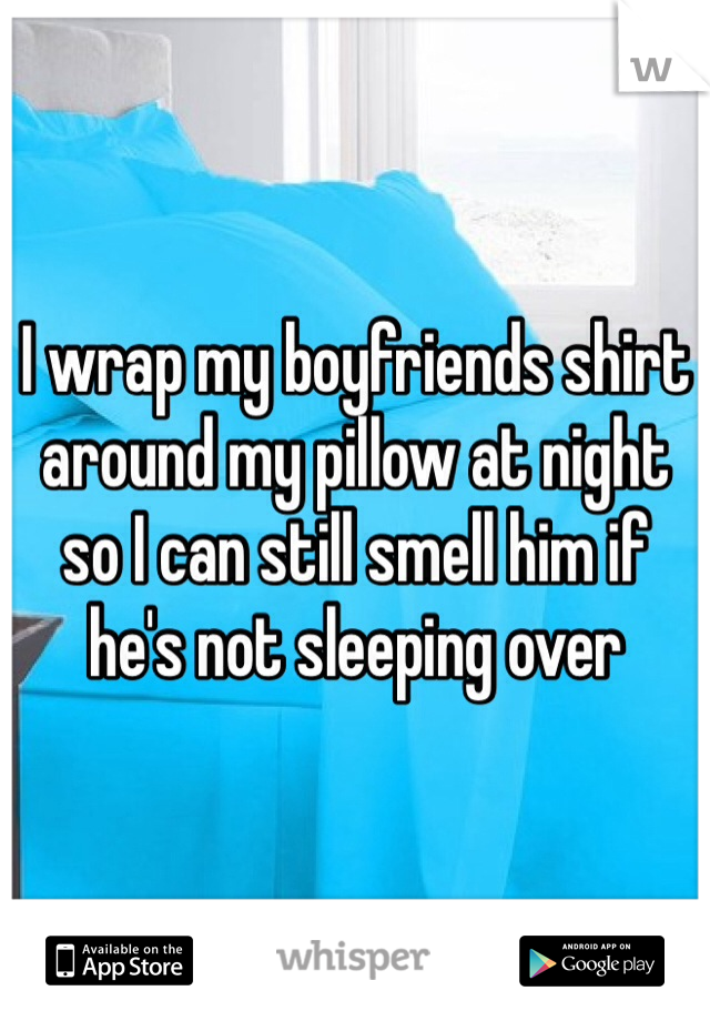 I wrap my boyfriends shirt around my pillow at night so I can still smell him if he's not sleeping over 