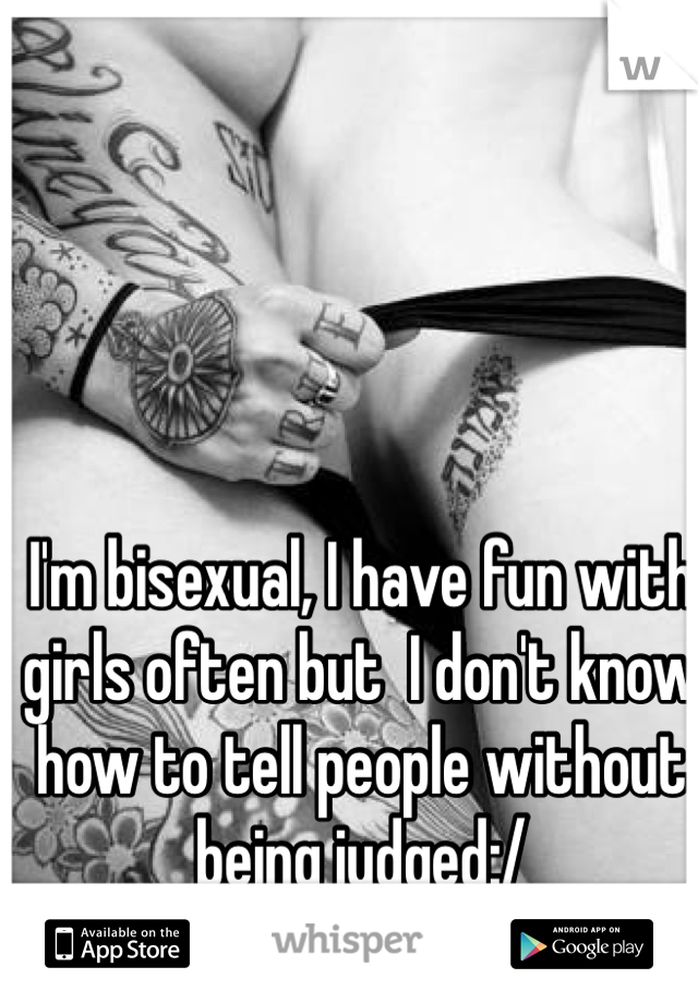 I'm bisexual, I have fun with girls often but  I don't know how to tell people without being judged:/