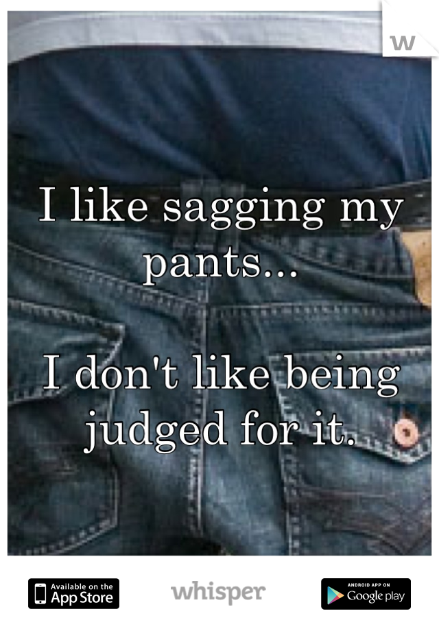 I like sagging my pants...

I don't like being judged for it. 