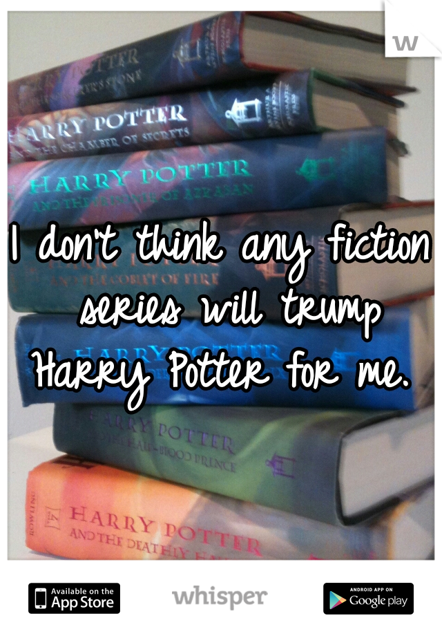 I don't think any fiction series will trump Harry Potter for me. 