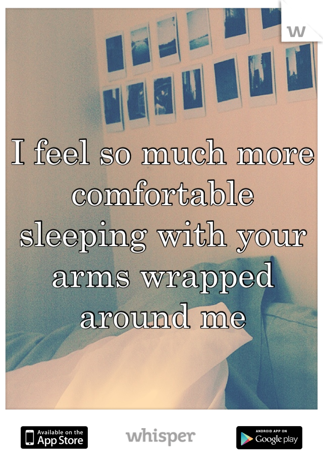 I feel so much more comfortable sleeping with your arms wrapped around me