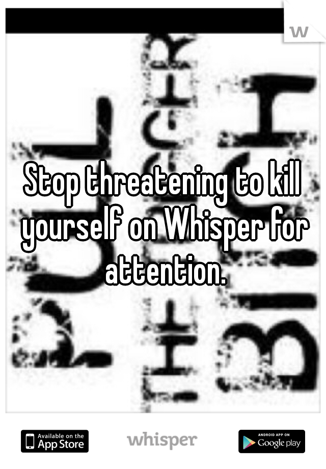 Stop threatening to kill yourself on Whisper for attention.