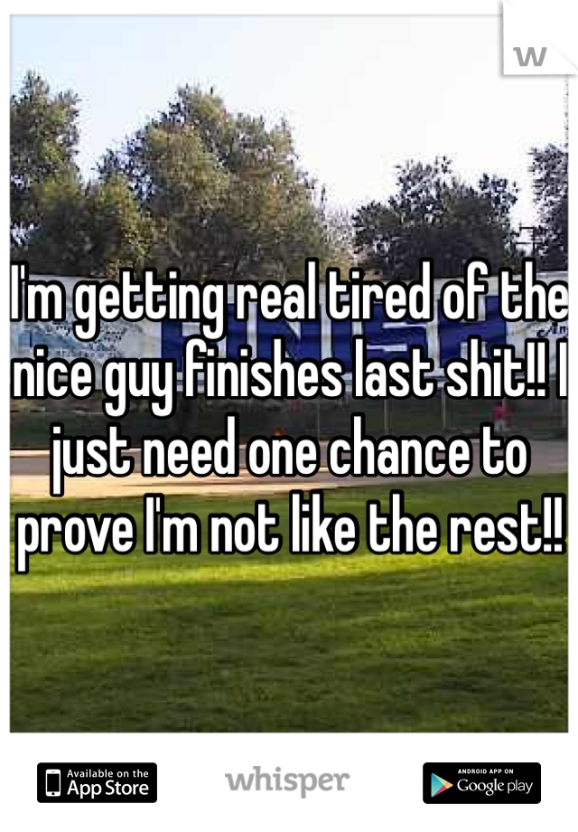 I'm getting real tired of the nice guy finishes last shit!! I just need one chance to prove I'm not like the rest!!