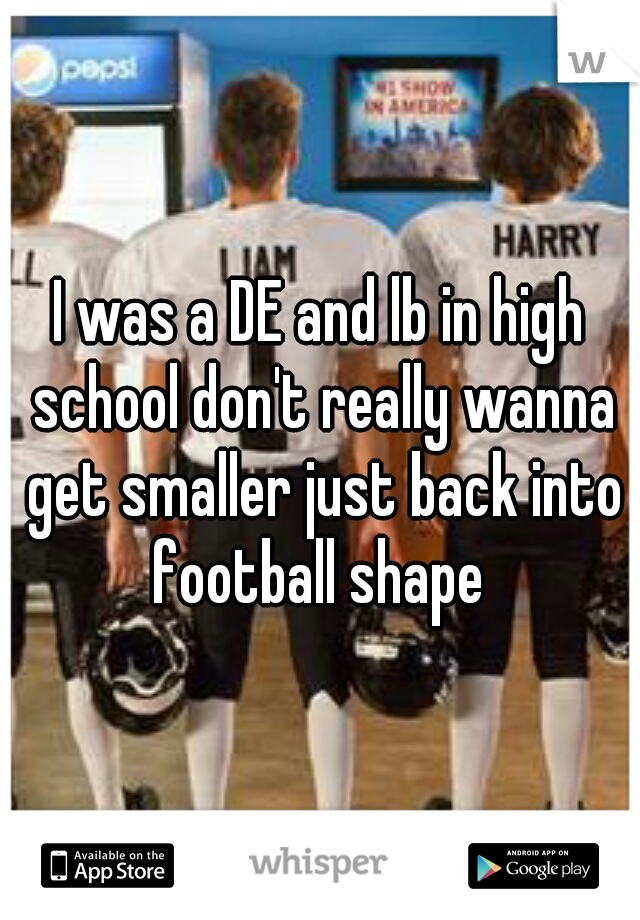 I was a DE and lb in high school don't really wanna get smaller just back into football shape 