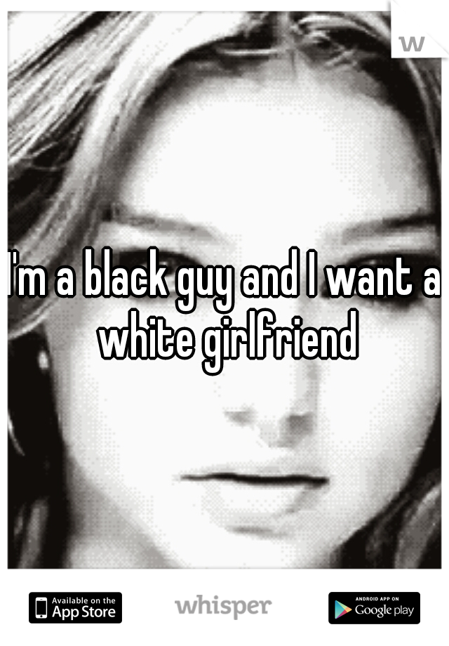 I'm a black guy and I want a white girlfriend