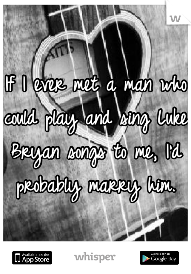 If I ever met a man who could play and sing Luke Bryan songs to me, I'd probably marry him.