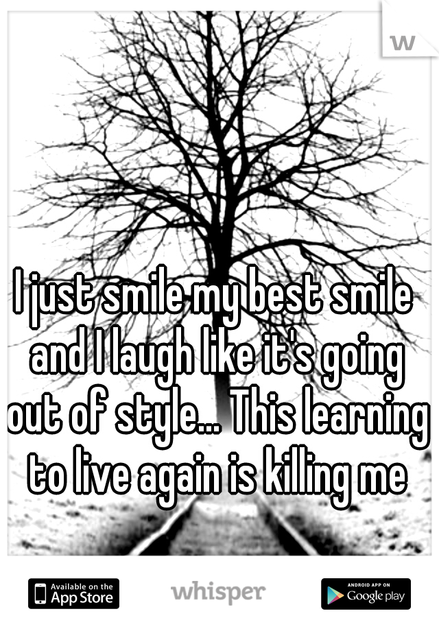 I just smile my best smile and I laugh like it's going out of style... This learning to live again is killing me