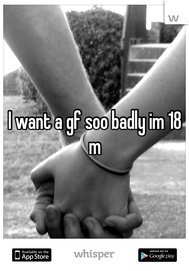 I want a gf soo badly im 18 m