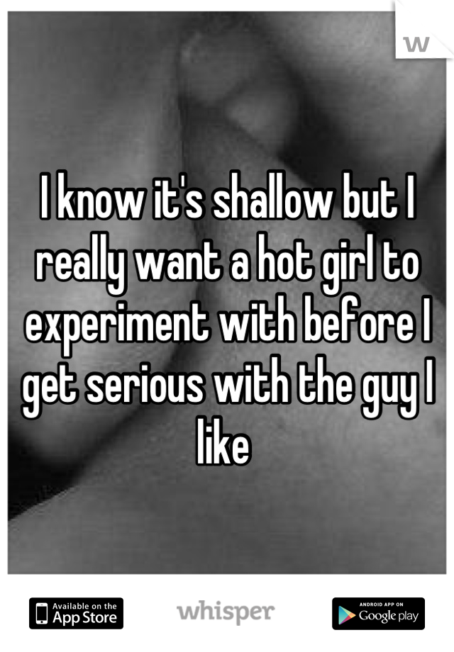 I know it's shallow but I really want a hot girl to experiment with before I get serious with the guy I like 