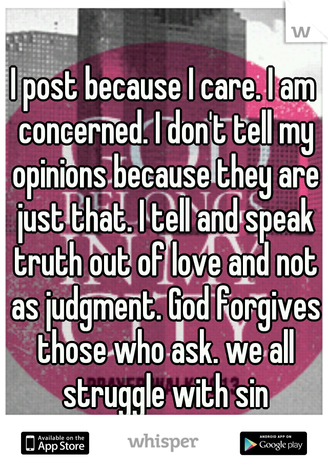 I post because I care. I am concerned. I don't tell my opinions because they are just that. I tell and speak truth out of love and not as judgment. God forgives those who ask. we all struggle with sin