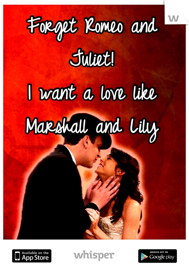 Forget Romeo and Juliet! 
I want a love like Marshall and Lily