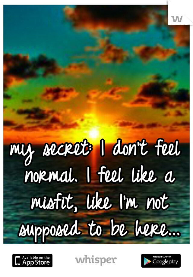 my secret: I don't feel normal. I feel like a misfit, like I'm not supposed to be here...