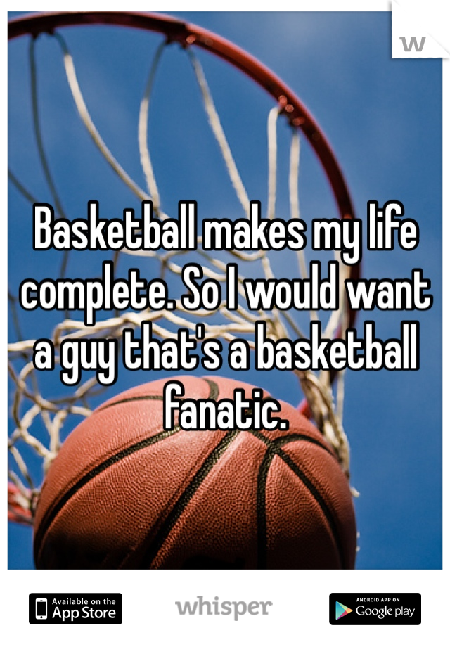 Basketball makes my life complete. So I would want a guy that's a basketball fanatic.