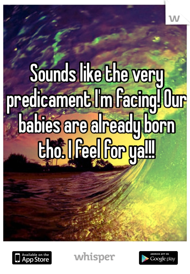 Sounds like the very predicament I'm facing! Our babies are already born tho. I feel for ya!!!  