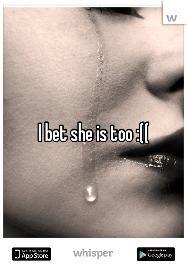 I bet she is too :((