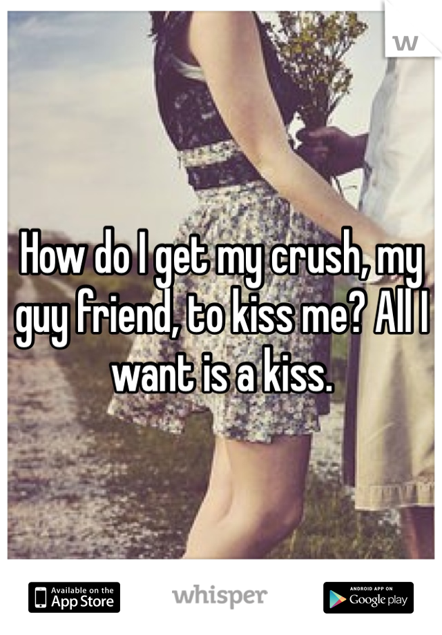 How do I get my crush, my guy friend, to kiss me? All I want is a kiss.