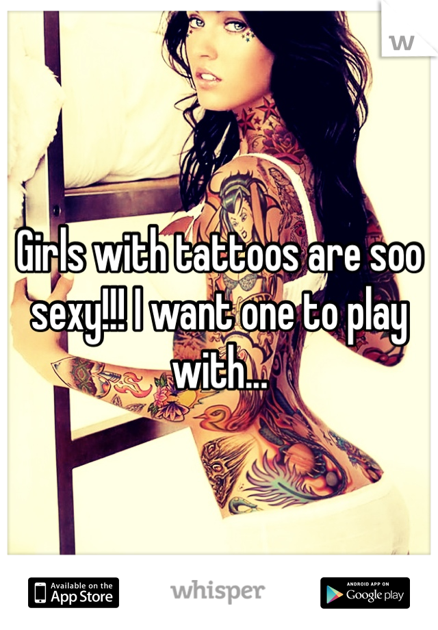Girls with tattoos are soo sexy!!! I want one to play with...