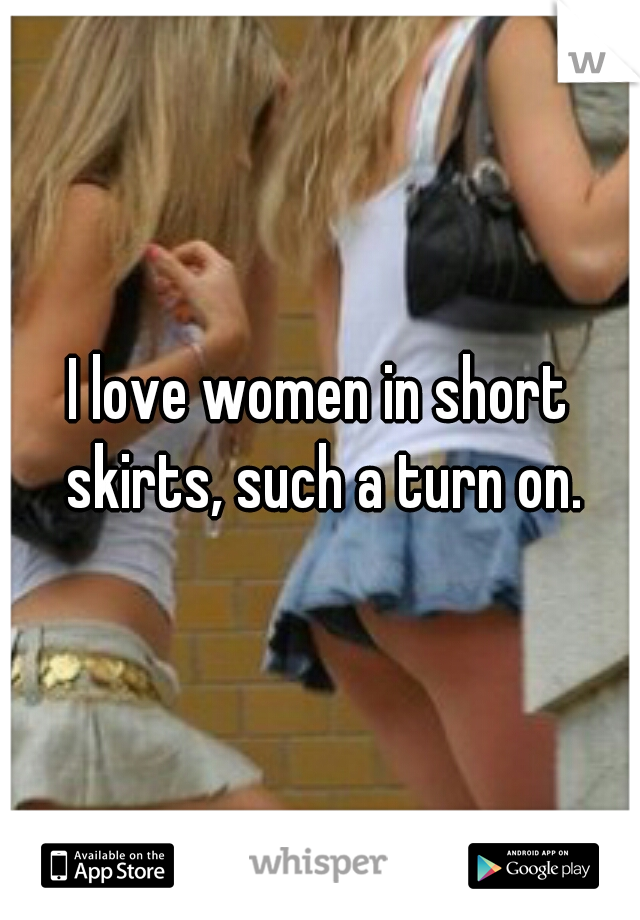 I love women in short skirts, such a turn on.