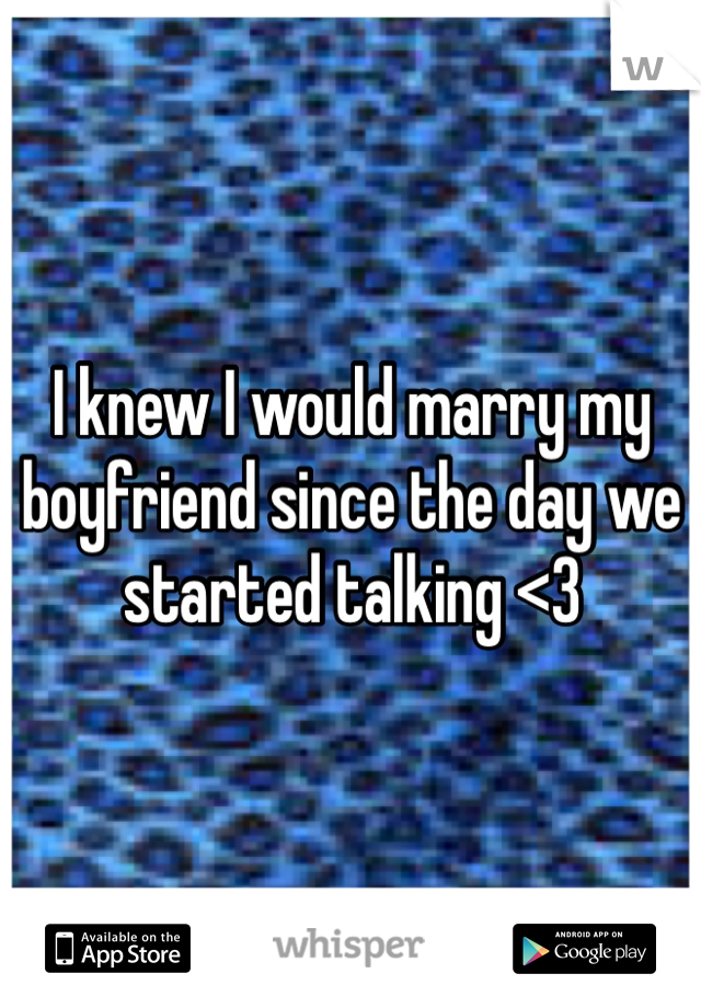 I knew I would marry my boyfriend since the day we started talking <3 