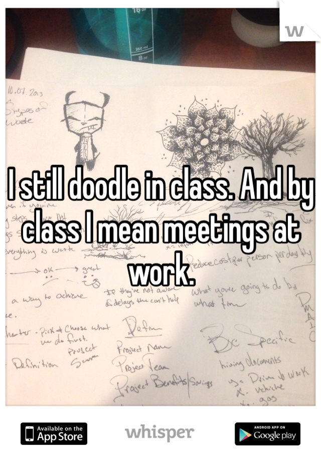 I still doodle in class. And by class I mean meetings at work. 