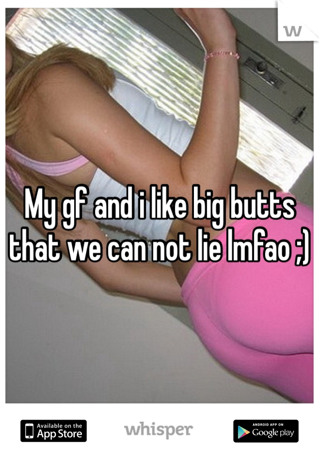 My gf and i like big butts that we can not lie lmfao ;)