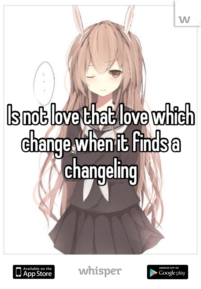 Is not love that love which change when it finds a changeling