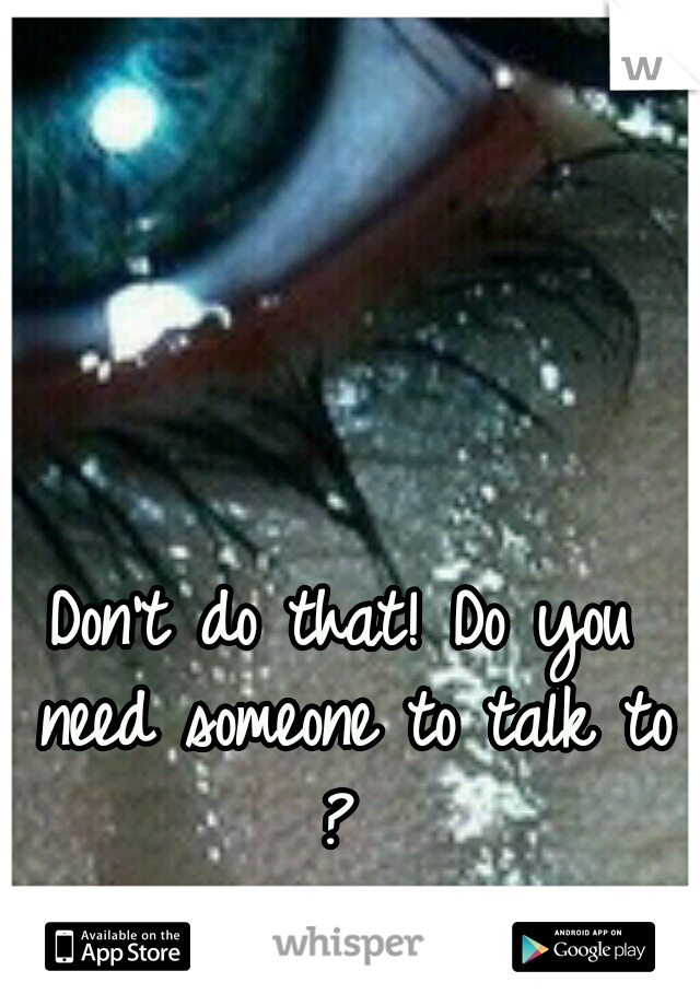 Don't do that! Do you need someone to talk to ? 