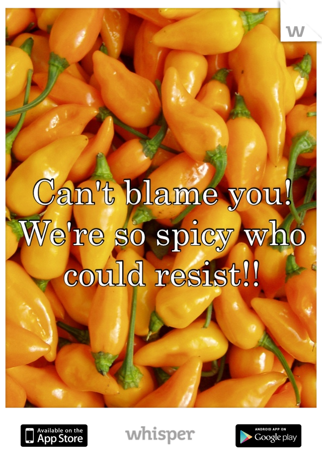 Can't blame you!  We're so spicy who could resist!! 