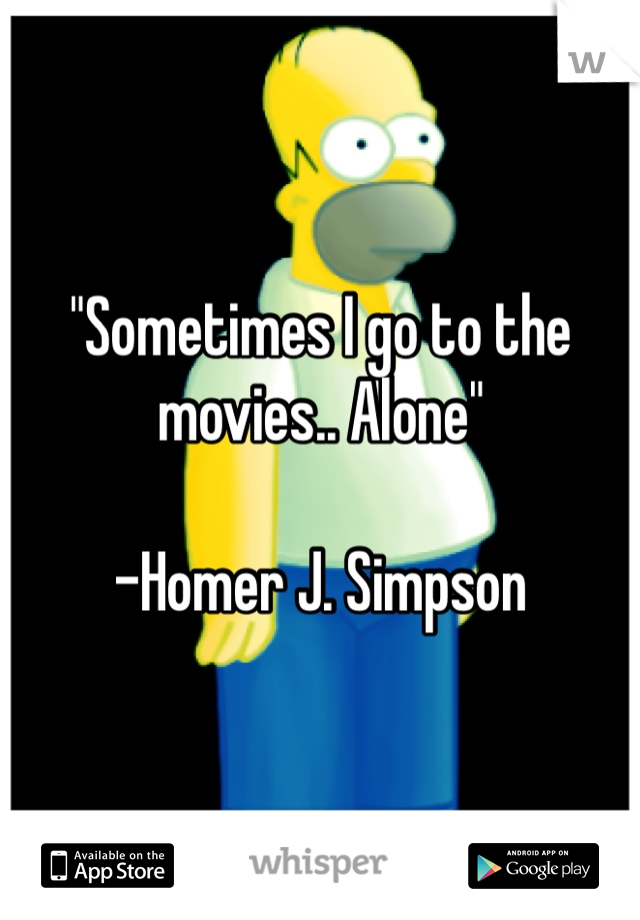 "Sometimes I go to the movies.. Alone" 

-Homer J. Simpson