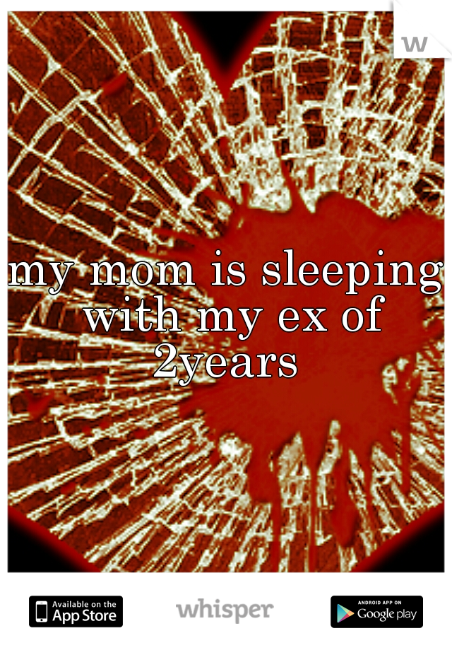 my mom is sleeping with my ex of 2years 