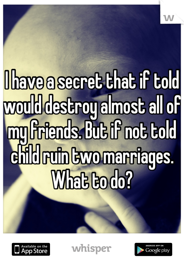 I have a secret that if told would destroy almost all of my friends. But if not told child ruin two marriages.  What to do?