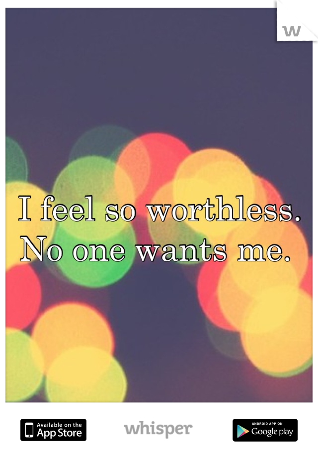 I feel so worthless. No one wants me. 