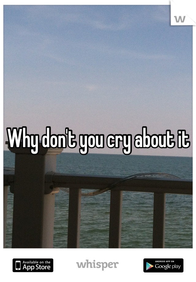 Why don't you cry about it