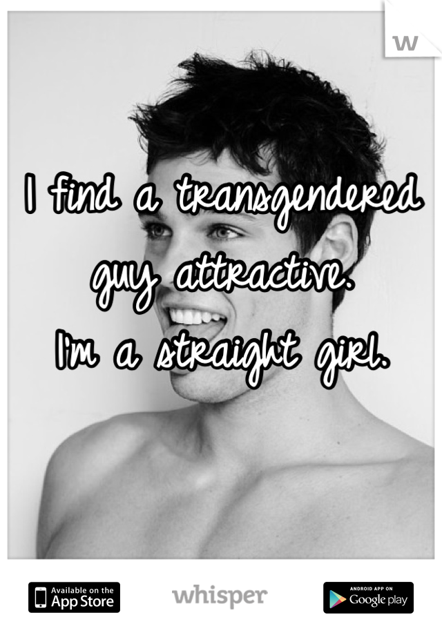 I find a transgendered guy attractive.
I'm a straight girl.
 