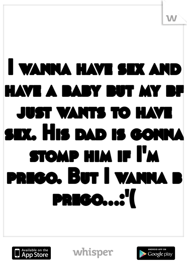 I wanna have sex and have a baby but my bf just wants to have sex. His dad is gonna stomp him if I'm prego. But I wanna b prego...:'(