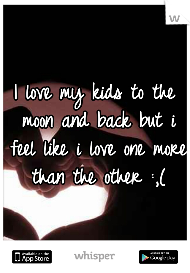 I love my kids to the moon and back but i feel like i love one more than the other :,(