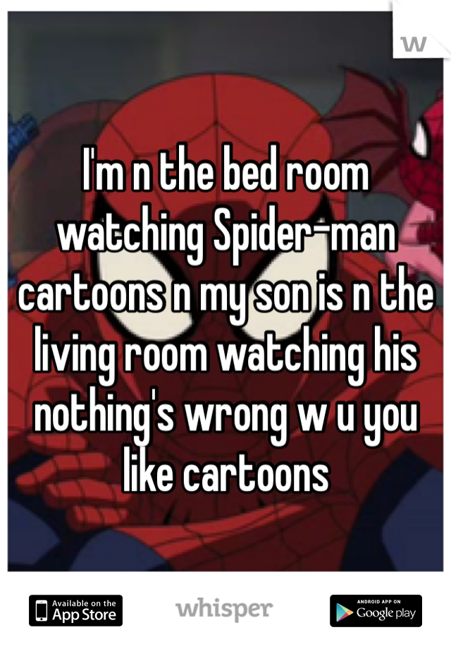 I'm n the bed room watching Spider-man cartoons n my son is n the living room watching his nothing's wrong w u you like cartoons 