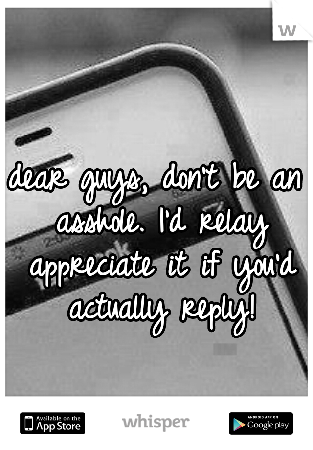 dear guys, don't be an asshole. I'd relay appreciate it if you'd actually reply!