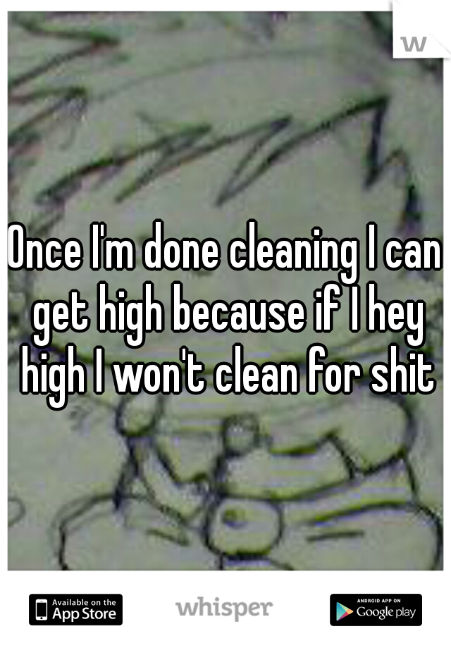Once I'm done cleaning I can get high because if I hey high I won't clean for shit