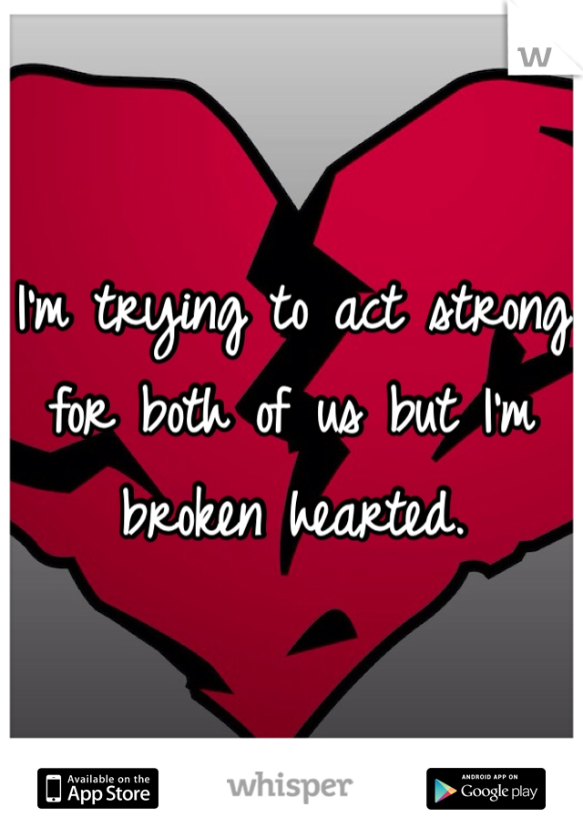 I'm trying to act strong for both of us but I'm broken hearted. 