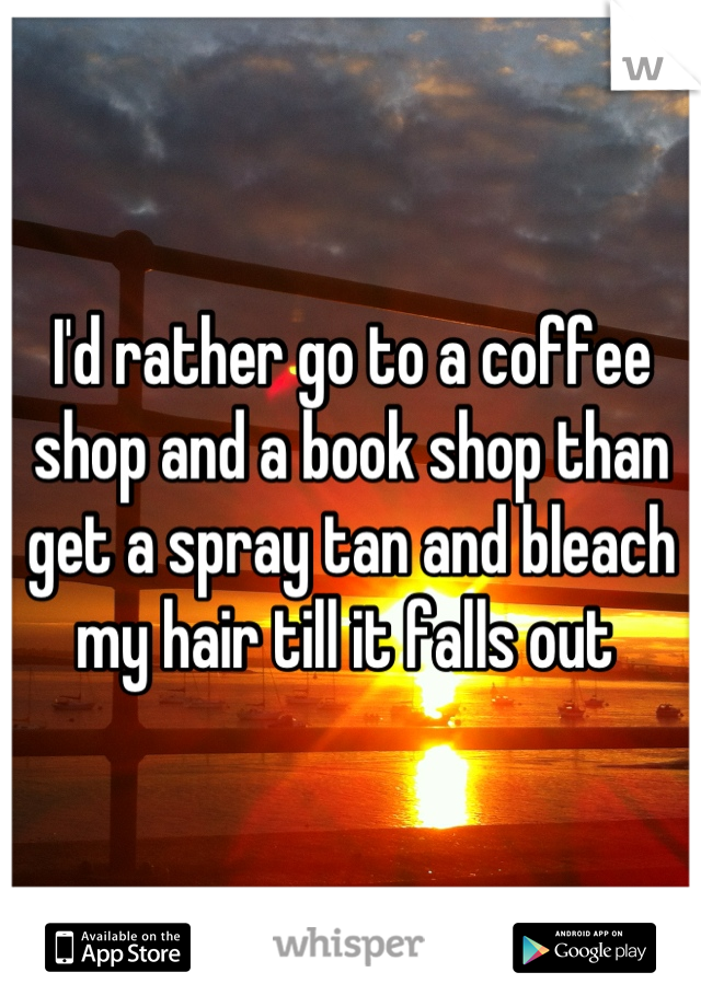 I'd rather go to a coffee shop and a book shop than get a spray tan and bleach my hair till it falls out 