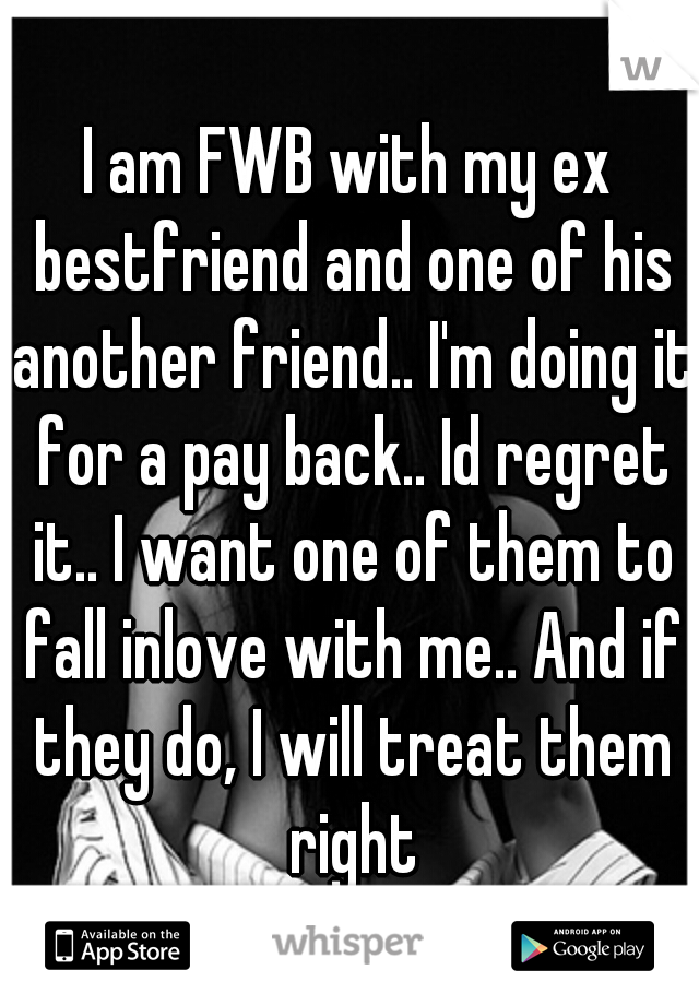I am FWB with my ex bestfriend and one of his another friend.. I'm doing it for a pay back.. Id regret it.. I want one of them to fall inlove with me.. And if they do, I will treat them right