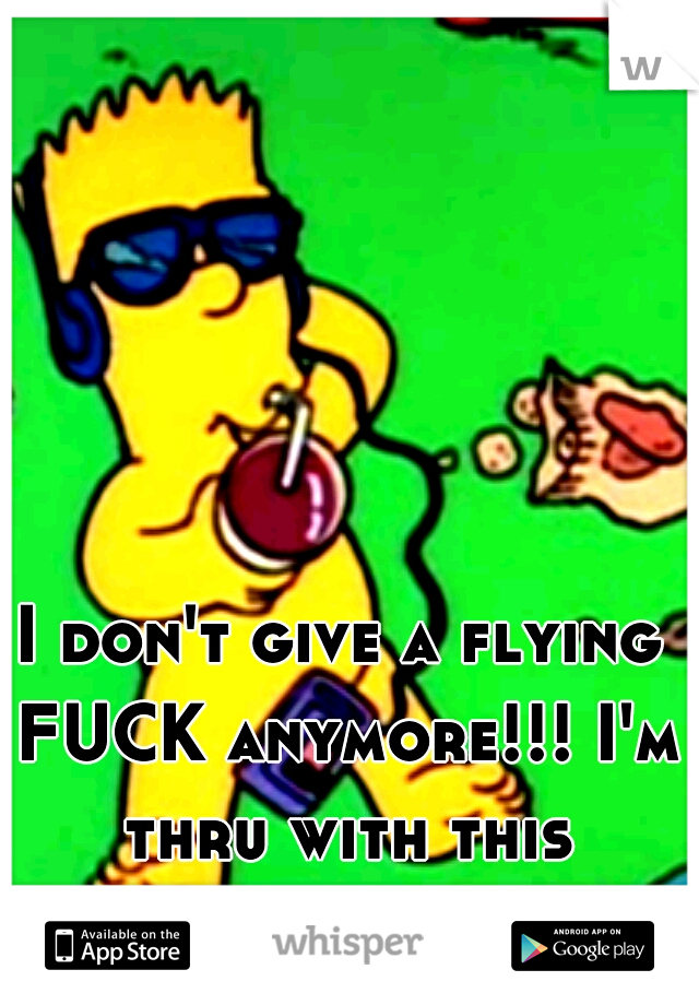 I don't give a flying FUCK anymore!!! I'm thru with this shit!!!

(#")凸